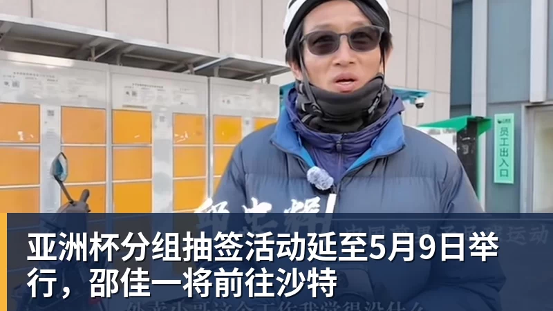 亚洲杯分组抽签活动延至5月9日举行，邵佳一将前往沙特