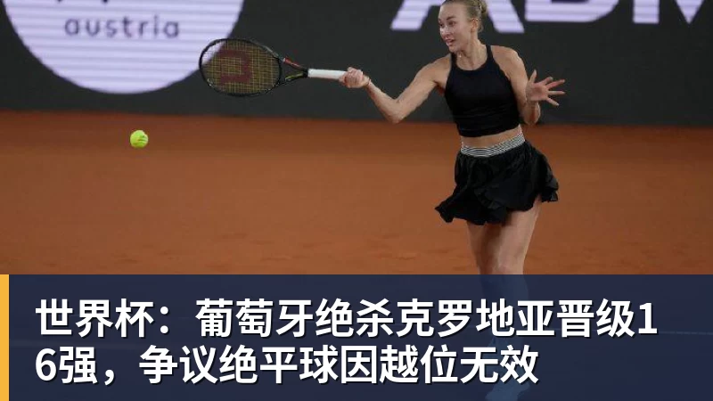 世界杯：葡萄牙绝杀克罗地亚晋级16强，争议绝平球因越位无效
