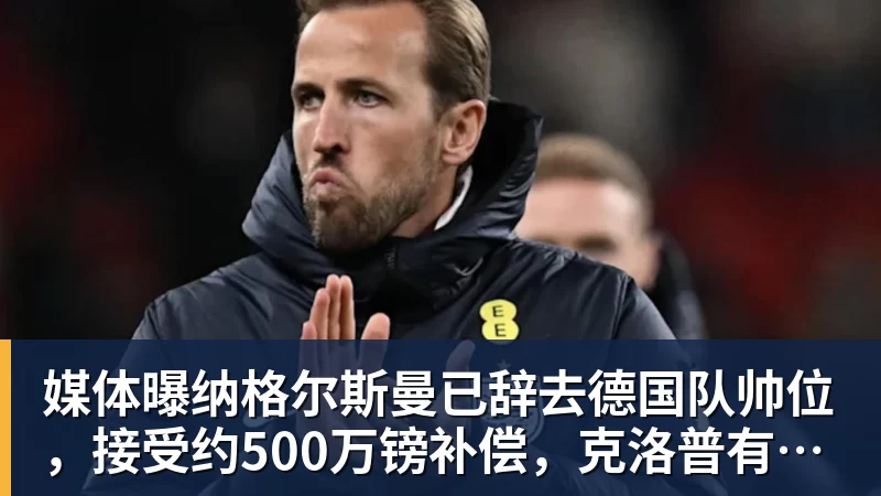 媒体曝纳格尔斯曼已辞去德国队帅位，接受约500万镑补偿，克洛普有望救火