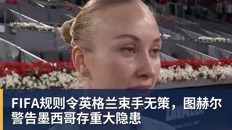 米兰体育FIFA规则令英格兰束手无策，图赫尔警告墨西哥存重大隐患