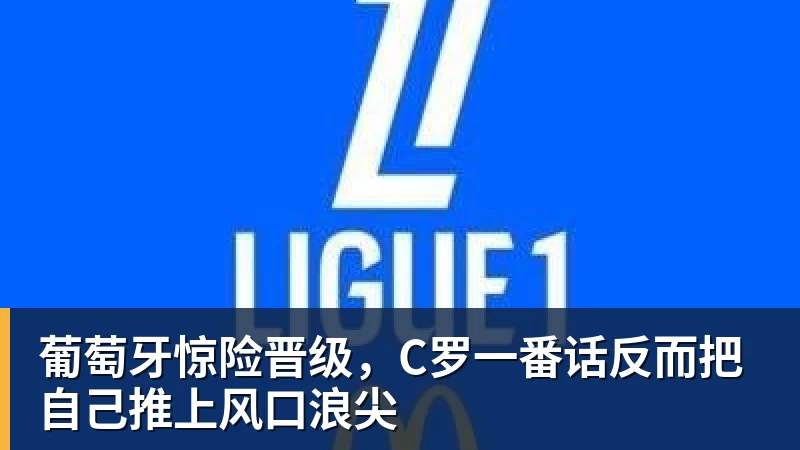 米兰体育葡萄牙惊险晋级,C罗一番话反而把自己推上风口浪尖