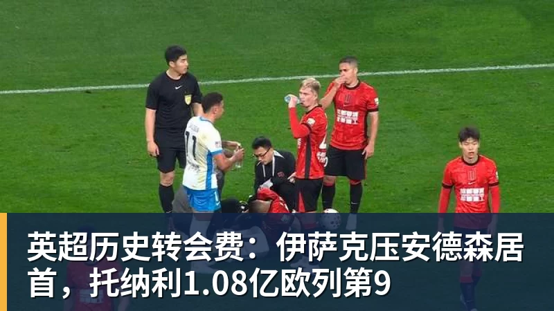 米兰体育英超历史转会费:伊萨克压安德森居首,托纳利1.08亿欧列第9