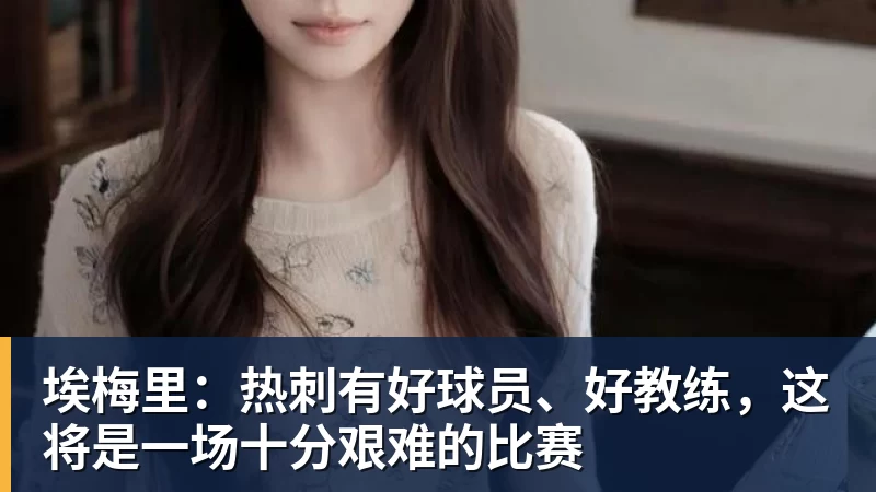 米兰体育埃梅里：热刺有好球员、好教练，这将是一场十分艰难的比赛