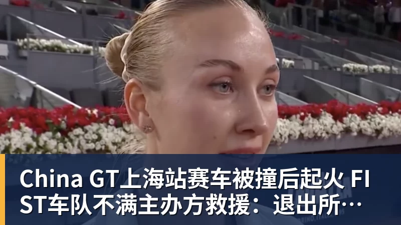 米兰体育China GT上海站赛车被撞后起火 FIST车队不满主办方救援：退出所有China GT系列赛
