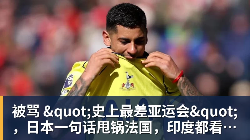 米兰体育被骂 "史上最差亚运会",日本一句话甩锅法国,印度都看不下去了