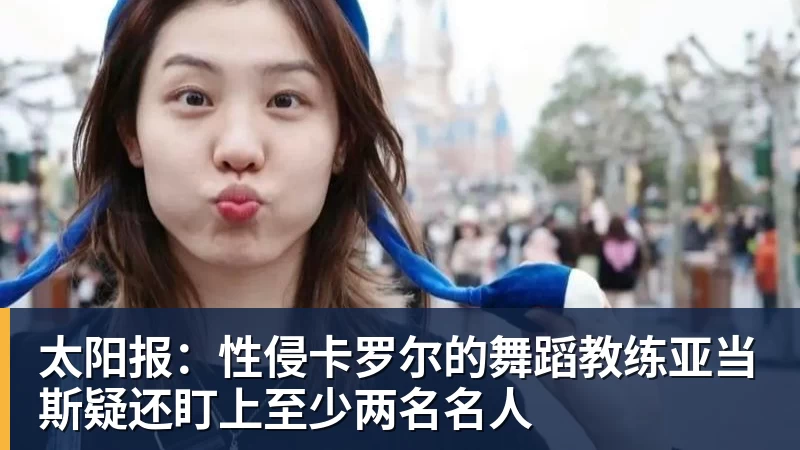 米兰体育太阳报:性侵卡罗尔的舞蹈教练亚当斯疑还盯上至少两名名人
