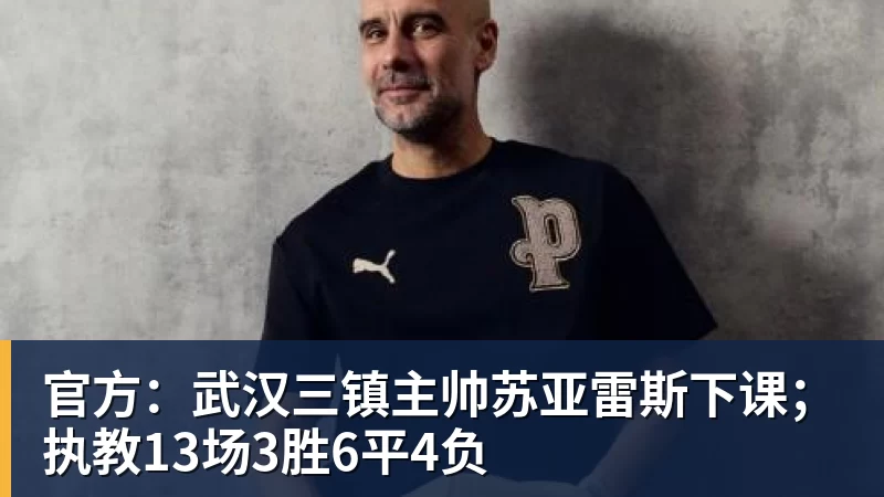 米兰体育官方：武汉三镇主帅苏亚雷斯下课；执教13场3胜6平4负