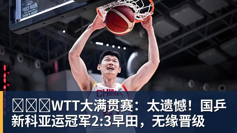 米兰体育​​​WTT大满贯赛：太遗憾！国乒新科亚运冠军2:3早田，无缘晋级