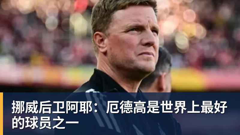 米兰体育挪威后卫阿耶:厄德高是世界上最好的球员之一