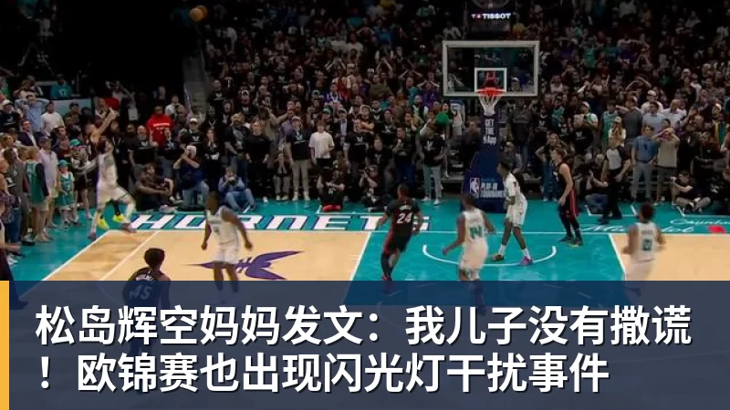 米兰体育松岛辉空妈妈发文:我儿子没有撒谎!欧锦赛也出现闪光灯干扰事件