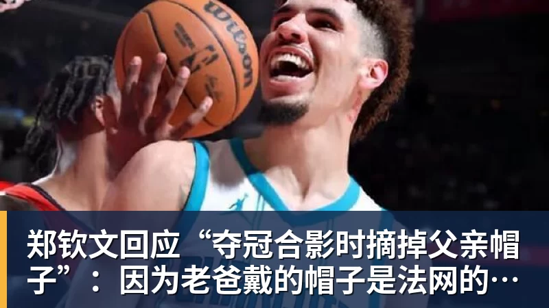 米兰体育郑钦文回应“夺冠合影时摘掉父亲帽子”:因为老爸戴的帽子是法网的,现在是中网