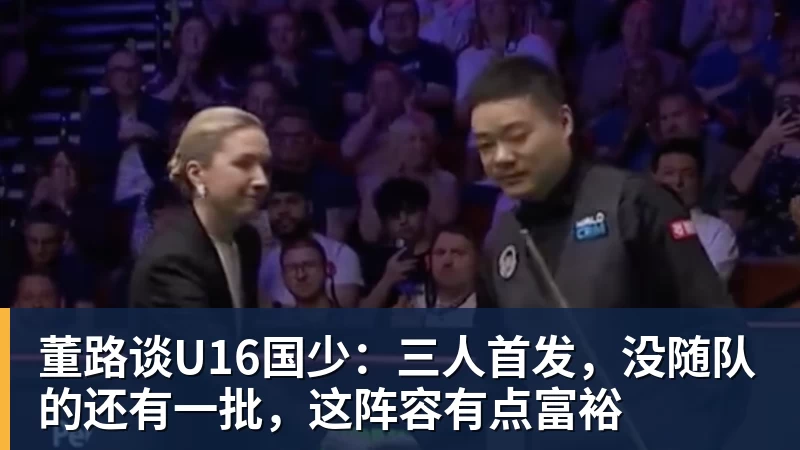 米兰体育董路谈U16国少：三人首发，没随队的还有一批，这阵容有点富裕