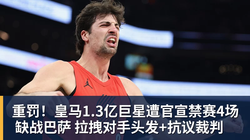 米兰体育重罚！皇马1.3亿巨星遭官宣禁赛4场 缺战巴萨 拉拽对手头发+抗议裁判