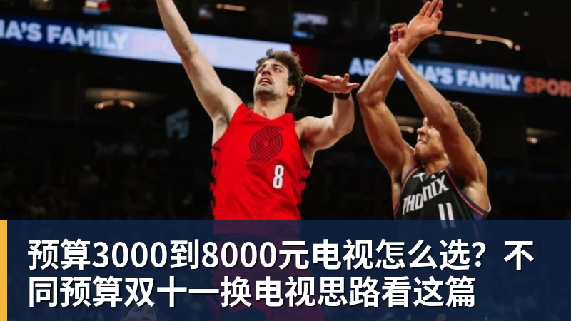 米兰体育预算3000到8000元电视怎么选？不同预算双十一换电视思路看这篇