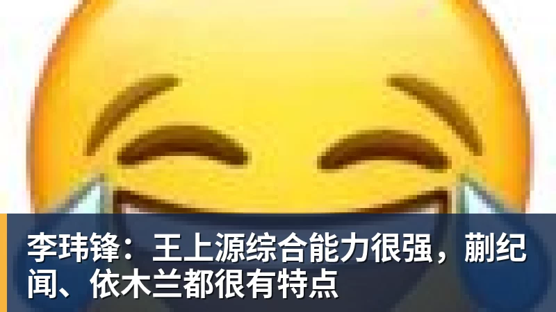 米兰体育李玮锋：王上源综合能力很强，蒯纪闻、依木兰都很有特点