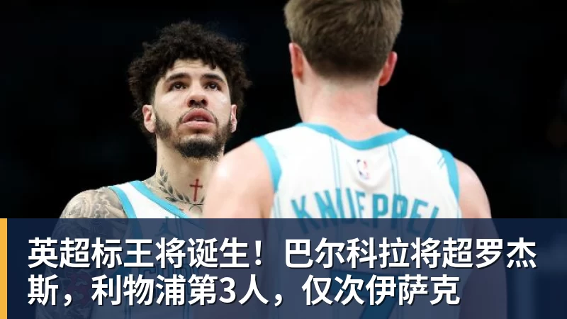 米兰体育英超标王将诞生！巴尔科拉将超罗杰斯，利物浦第3人，仅次伊萨克