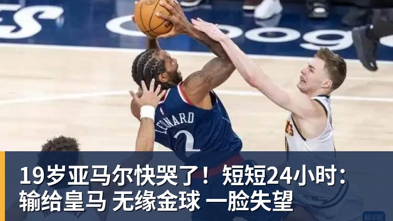 米兰体育19岁亚马尔快哭了！短短24小时：输给皇马 无缘金球 一脸失望